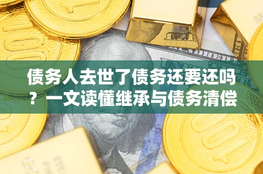武汉债务人去世了债务还要还吗？一文读懂继承与债务清偿