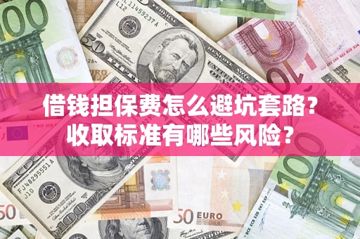 武汉借钱担保费怎么避坑套路?收取标准有哪些风险? 武汉借钱担保费怎么避坑套路?收取标准有哪些风险?