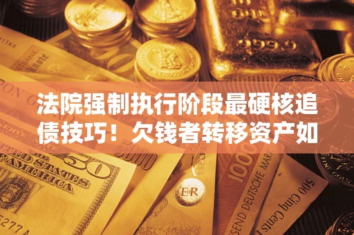 武汉法院强制执行阶段最硬核追债技巧！欠钱者转移资产如何破解？