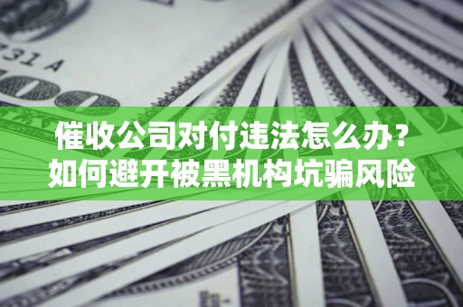 武汉催收公司对付违法怎么办？如何避开被黑机构坑骗风险