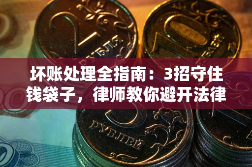 武汉坏账处理全指南：3招守住钱袋子，律师教你避开法律雷区