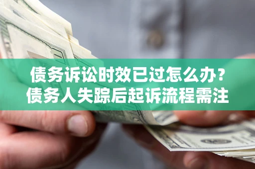 武汉债务诉讼时效已过怎么办？债务人失踪后起诉流程需注意什么？