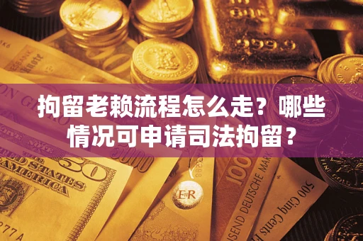 武汉拘留老赖流程怎么走?哪些情况可申请司法拘留? 武汉拘留老赖流程怎么走?哪些情况可申请司法拘留?
