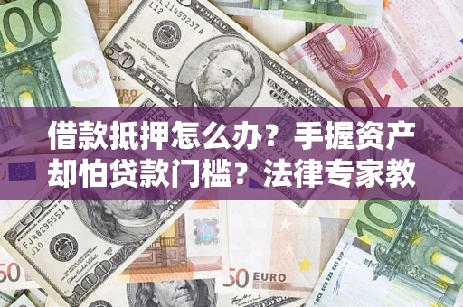 武汉借款抵押怎么办？手握资产却怕贷款门槛？法律专家教你办抵押不踩坑