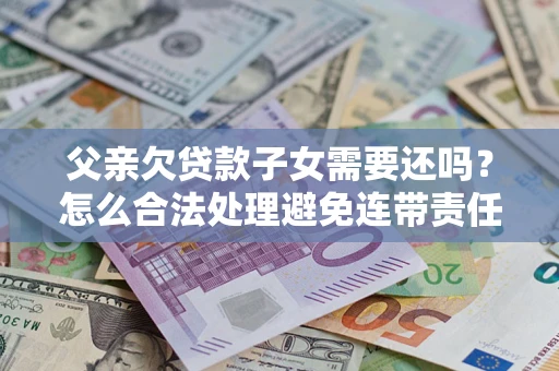 武汉父亲欠贷款子女需要还吗？怎么合法处理避免连带责任？