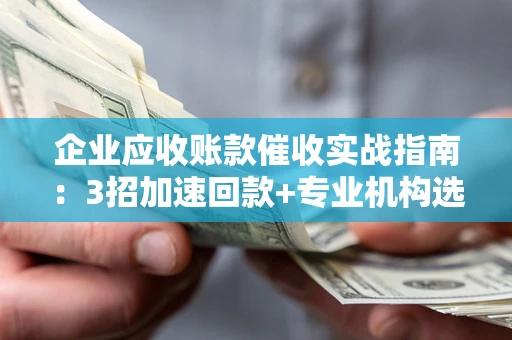 武汉企业应收账款催收实战指南：3招加速回款+专业机构选择避坑