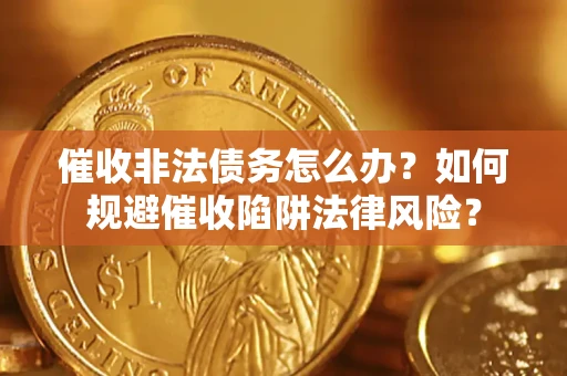 武汉催收非法债务怎么办？如何规避催收陷阱法律风险？
