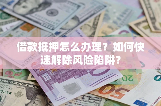 武汉借款抵押怎么办理？如何快速解除风险陷阱？