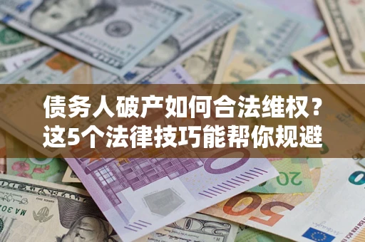 武汉债务人破产如何合法维权？这5个法律技巧能帮你规避风险