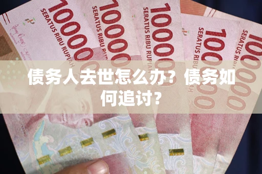 武汉债务人去世怎么办？债务如何追讨？