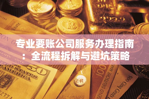 武汉专业要账公司服务办理指南：全流程拆解与避坑策略