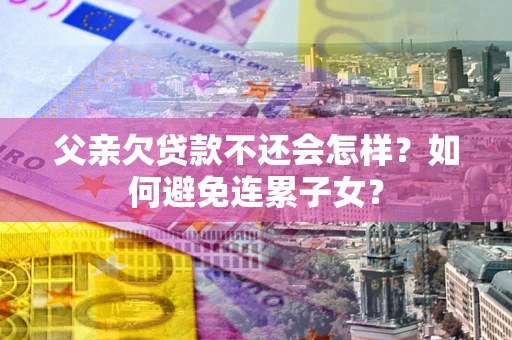 武汉父亲欠贷款不还会怎样？如何避免连累子女？