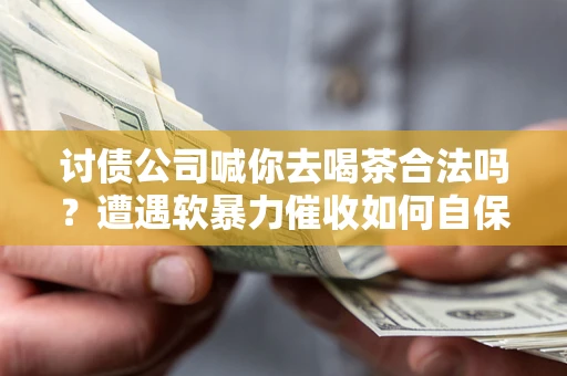 武汉讨债公司喊你去喝茶合法吗？遭遇软暴力催收如何自保？