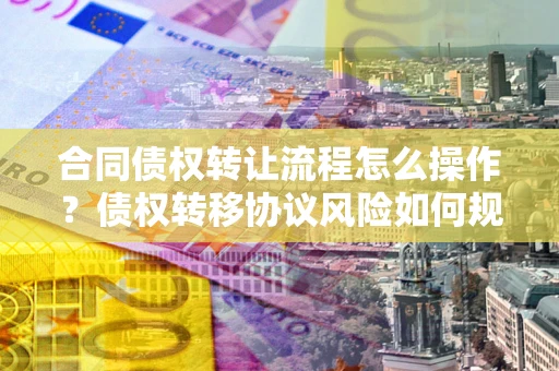 武汉合同债权转让流程怎么操作？债权转移协议风险如何规避？