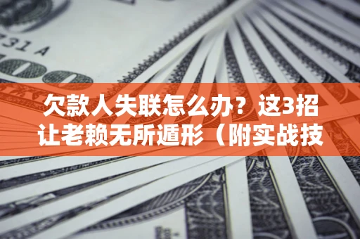 武汉欠款人失联怎么办？这3招让老赖无所遁形（附实战技巧）