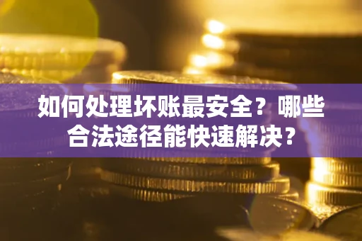 武汉如何处理坏账最安全？哪些合法途径能快速解决？