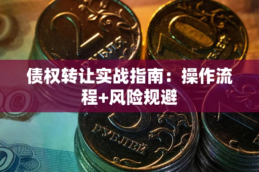 武汉债权转让实战指南：操作流程+风险规避