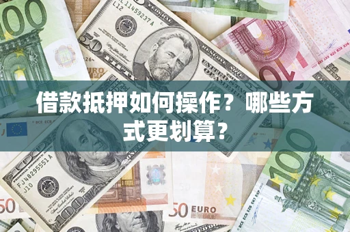 武汉借款抵押如何操作？哪些方式更划算？