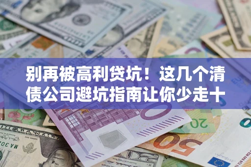 武汉别再被高利贷坑！这几个清债公司避坑指南让你少走十年弯路