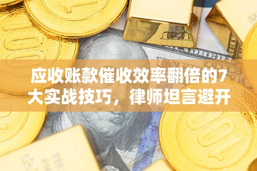 武汉应收账款催收效率翻倍的7大实战技巧，律师坦言避开这些法律雷区最关键