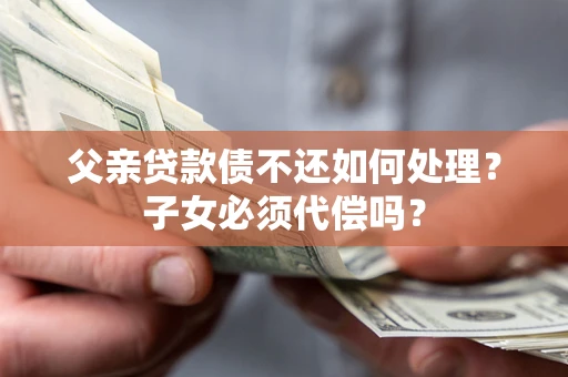 武汉父亲贷款债不还如何处理？子女必须代偿吗？