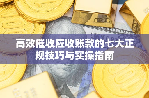 武汉高效催收应收账款的七大正规技巧与实操指南