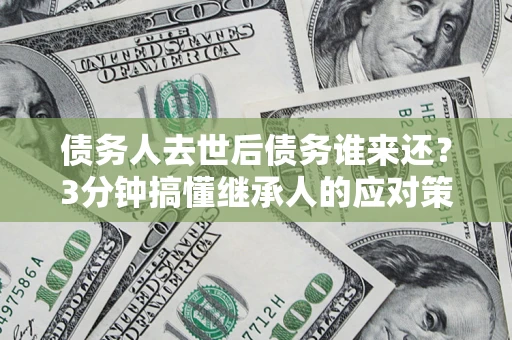 武汉债务人去世后债务谁来还？3分钟搞懂继承人的应对策略