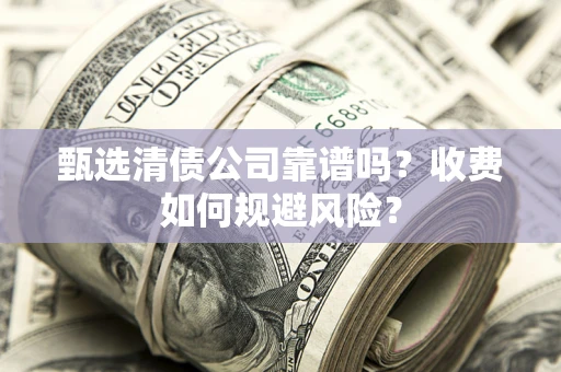 武汉甄选清债公司靠谱吗？收费如何规避风险？