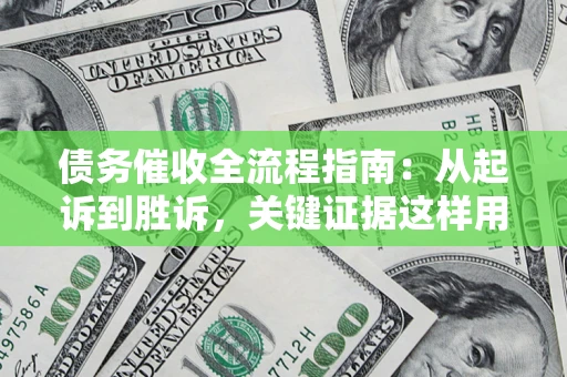 武汉债务催收全流程指南：从起诉到胜诉，关键证据这样用