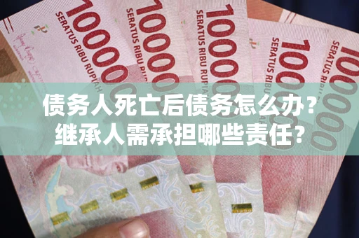 武汉债务人死亡后债务怎么办？继承人需承担哪些责任？