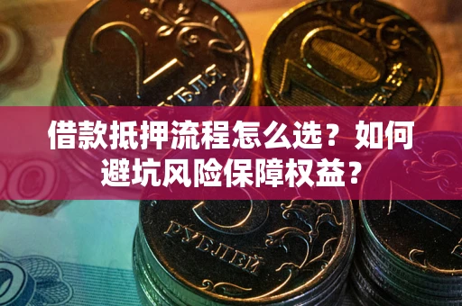 武汉借款抵押流程怎么选？如何避坑风险保障权益？