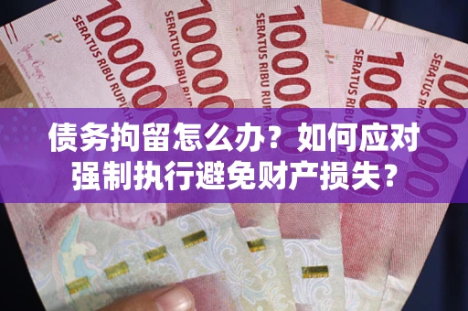 武汉债务拘留怎么办？如何应对强制执行避免财产损失？