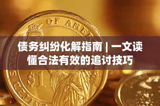 武汉债务纠纷化解指南 | 一文读懂合法有效的追讨技巧