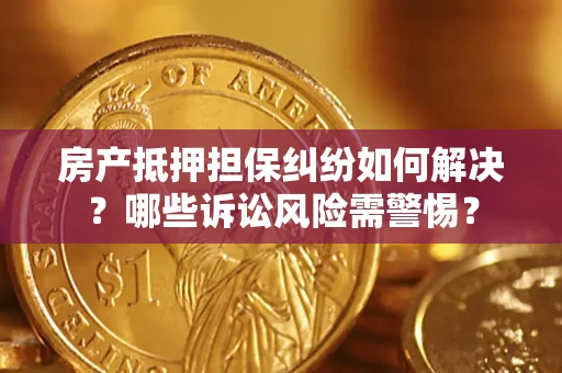 武汉房产抵押担保纠纷如何解决？哪些诉讼风险需警惕？