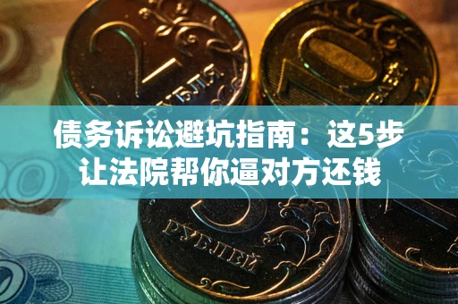 武汉债务诉讼避坑指南：这5步让法院帮你逼对方还钱