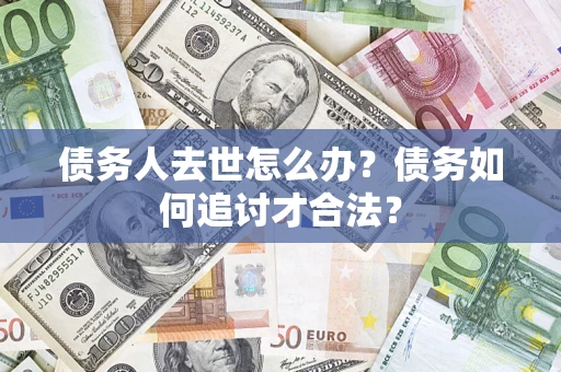武汉债务人去世怎么办？债务如何追讨才合法？