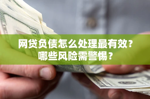 武汉网贷负债怎么处理最有效？哪些风险需警惕？