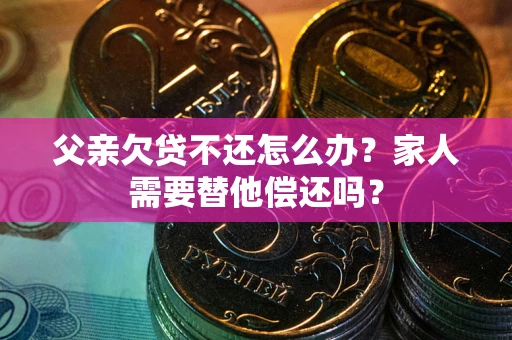 武汉父亲欠贷不还怎么办？家人需要替他偿还吗？