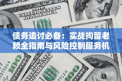 武汉债务追讨必备：实战拘留老赖全指南与风险控制服务机构推荐