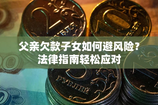 武汉父亲欠款子女如何避风险？法律指南轻松应对
