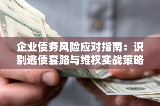 武汉企业债务风险应对指南：识别逃债套路与维权实战策略