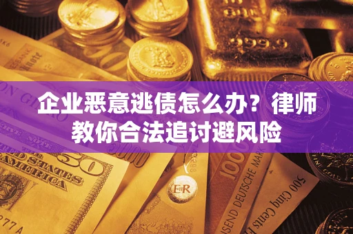 武汉企业恶意逃债怎么办？律师教你合法追讨避风险
