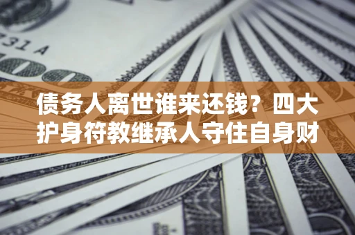 武汉债务人离世谁来还钱？四大护身符教继承人守住自身财产