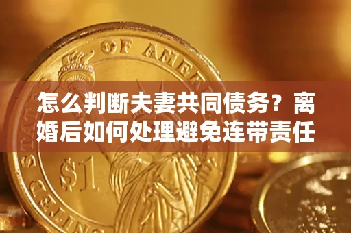 武汉怎么判断夫妻共同债务？离婚后如何处理避免连带责任？