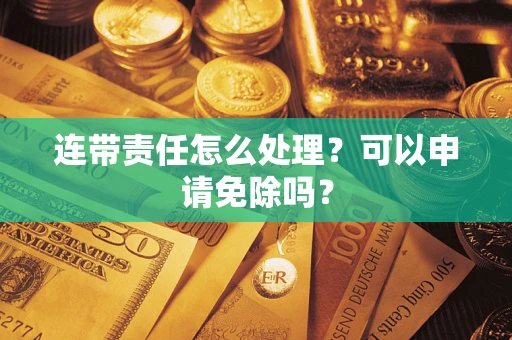 武汉连带责任怎么处理？可以申请免除吗？