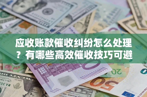 武汉应收账款催收纠纷怎么处理？有哪些高效催收技巧可避免坏账？