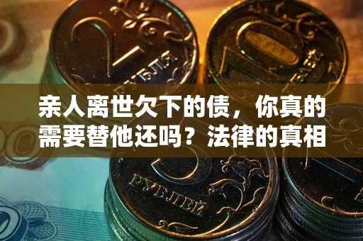 武汉亲人离世欠下的债，你真的需要替他还吗？法律的真相或许与你想的不一样