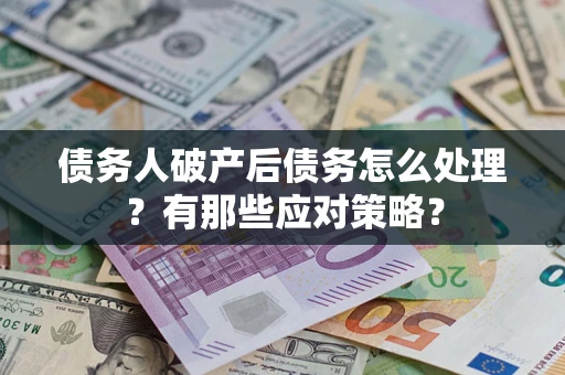 武汉债务人破产后债务怎么处理？有那些应对策略？