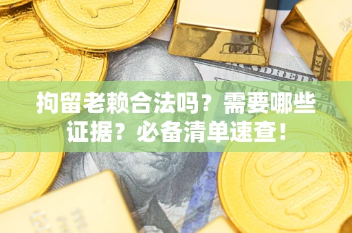 武汉拘留老赖合法吗？需要哪些证据？必备清单速查！