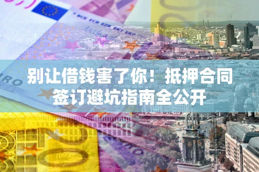 武汉别让借钱害了你！抵押合同签订避坑指南全公开